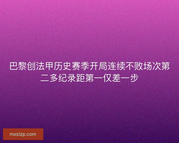 巴黎创法甲历史赛季开局连续不败场次第二多纪录距第一仅差一步