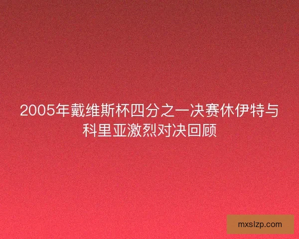 2005年戴维斯杯四分之一决赛休伊特与科里亚激烈对决回顾